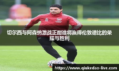 切尔西与阿森纳激战正酣谁将赢得伦敦德比的荣耀与胜利